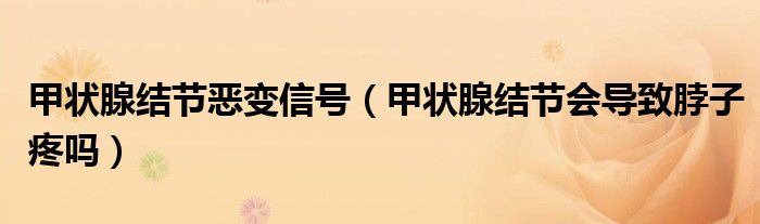 甲狀腺結(jié)節(jié)惡變信號（甲狀腺結(jié)節(jié)會導致脖子疼嗎）