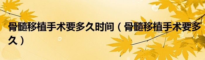 骨髓移植手術(shù)要多久時(shí)間（骨髓移植手術(shù)要多久）