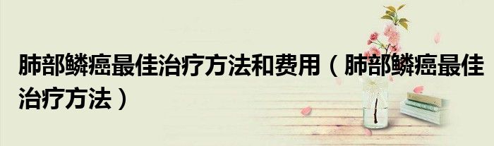 肺部鱗癌最佳治療方法和費(fèi)用（肺部鱗癌最佳治療方法）