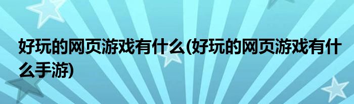 好玩的網(wǎng)頁游戲有什么(好玩的網(wǎng)頁游戲有什么手游)