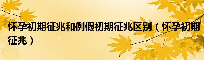 懷孕初期征兆和例假初期征兆區(qū)別(懷孕初期征兆)