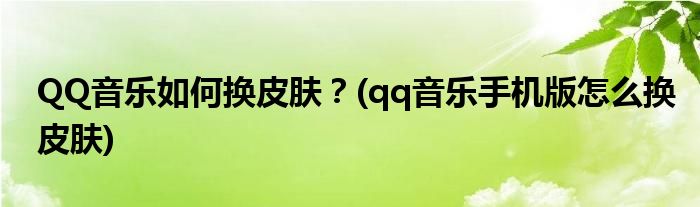QQ音樂(lè)如何換皮膚？(qq音樂(lè)手機(jī)版怎么換皮膚)