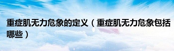 重癥肌無(wú)力危象的定義（重癥肌無(wú)力危象包括哪些）