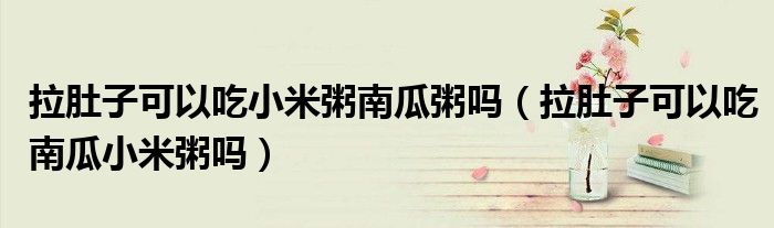 拉肚子可以吃小米粥南瓜粥嗎(拉肚子可以吃南瓜小米粥嗎)