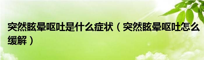 突然眩暈嘔吐是什么癥狀(突然眩暈嘔吐怎么緩解)