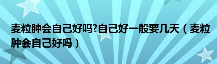 麥粒腫會自己好嗎?自己好一般要幾天（麥粒腫會自己好嗎）