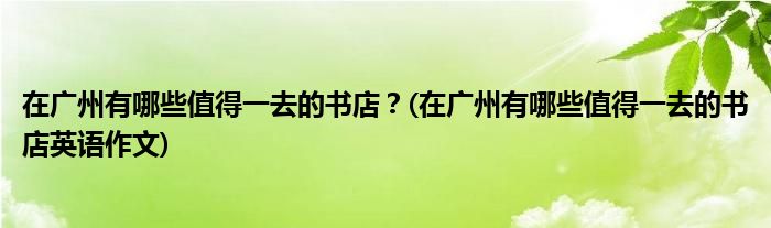 在廣州有哪些值得一去的書店？(在廣州有哪些值得一去的書店英語作文)