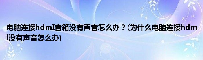 電腦連接hdmI音箱沒有聲音怎么辦？(為什么電腦連接hdmi沒有聲音怎么辦)