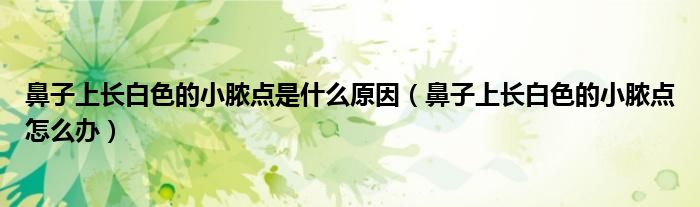 鼻子上長(zhǎng)白色的小膿點(diǎn)是什么原因（鼻子上長(zhǎng)白色的小膿點(diǎn)怎么辦）