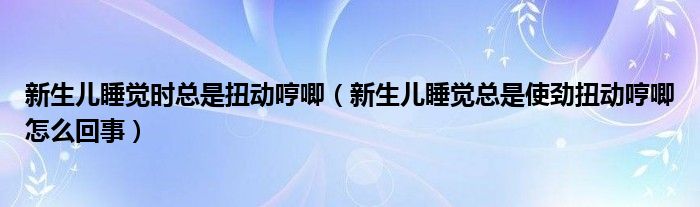 新生兒睡覺時(shí)總是扭動(dòng)哼唧（新生兒睡覺總是使勁扭動(dòng)哼唧怎么回事）
