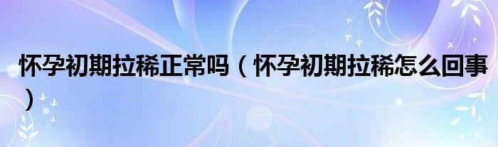 懷孕初期拉稀正常嗎（懷孕初期拉稀怎么回事）