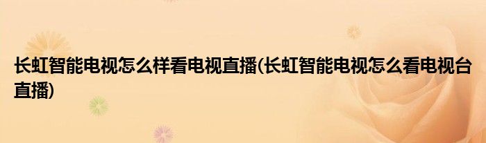 長(zhǎng)虹智能電視怎么樣看電視直播(長(zhǎng)虹智能電視怎么看電視臺(tái)直播)