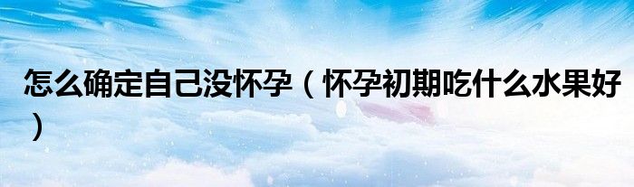 怎么確定自己沒(méi)懷孕（懷孕初期吃什么水果好）