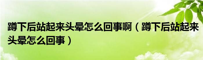 蹲下后站起來頭暈怎么回事?。ǘ紫潞笳酒饋眍^暈怎么回事）