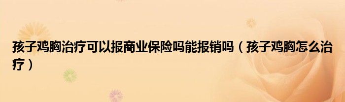 孩子雞胸治療可以報(bào)商業(yè)保險(xiǎn)嗎能報(bào)銷嗎（孩子雞胸怎么治療）