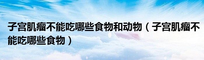 子宮肌瘤不能吃哪些食物和動物(子宮肌瘤不能吃哪些食物)