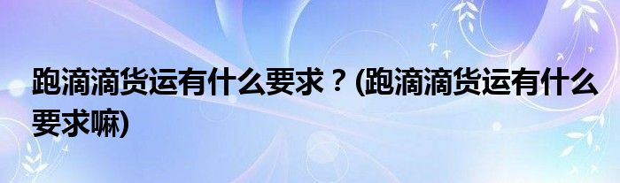 跑滴滴貨運(yùn)有什么要求？(跑滴滴貨運(yùn)有什么要求嘛)