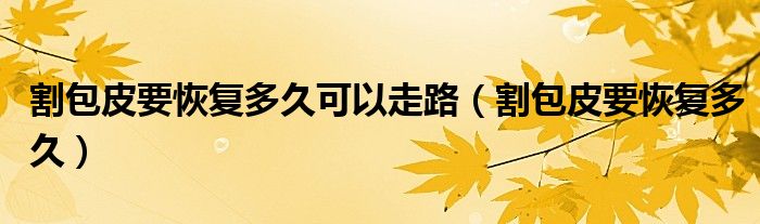 割包皮要恢復(fù)多久可以走路(割包皮要恢復(fù)多久)