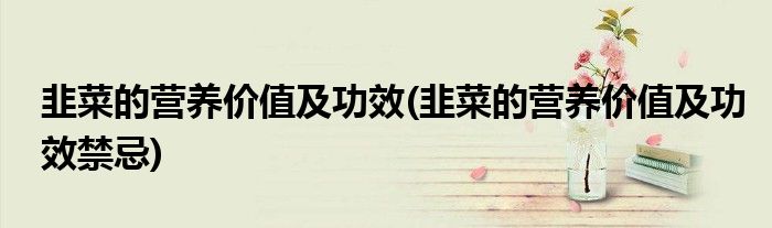 韭菜的營養(yǎng)價(jià)值及功效(韭菜的營養(yǎng)價(jià)值及功效禁忌)