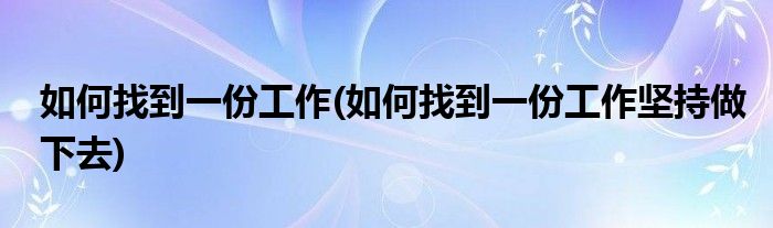 如何找到一份工作(如何找到一份工作堅(jiān)持做下去)