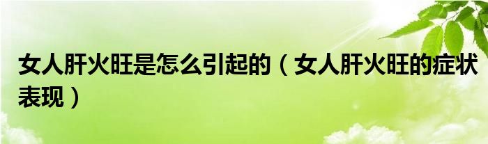女人肝火旺是怎么引起的(女人肝火旺的癥狀表現(xiàn))