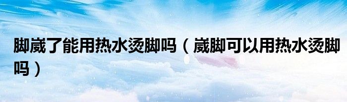 腳崴了能用熱水燙腳嗎（崴腳可以用熱水燙腳嗎）
