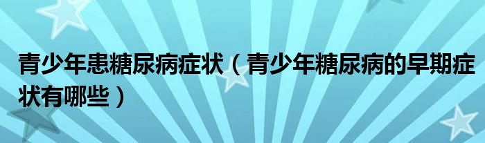 青少年患糖尿病癥狀（青少年糖尿病的早期癥狀有哪些）