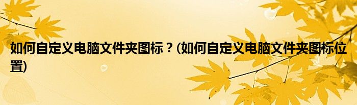 如何自定義電腦文件夾圖標(biāo)？(如何自定義電腦文件夾圖標(biāo)位置)