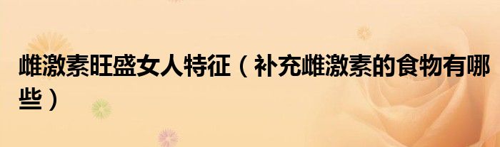 雌激素旺盛女人特征（補(bǔ)充雌激素的食物有哪些）