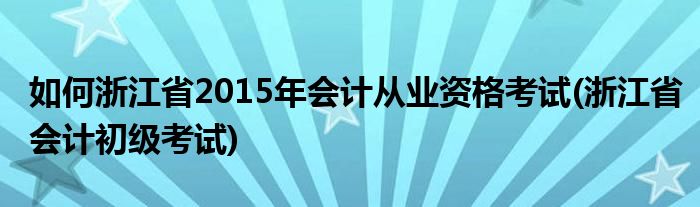 如何浙江省2015年會(huì)計(jì)從業(yè)資格考試(浙江省會(huì)計(jì)初級考試)