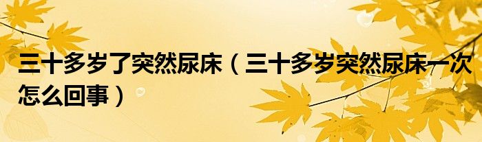 三十多歲了突然尿床（三十多歲突然尿床一次怎么回事）