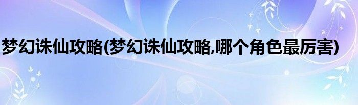 夢幻誅仙攻略(夢幻誅仙攻略,哪個(gè)角色最厲害)