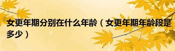女更年期分別在什么年齡（女更年期年齡段是多少）