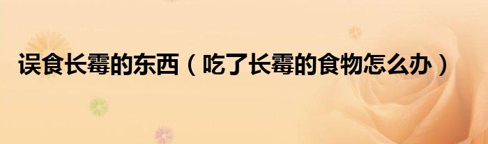 誤食長(zhǎng)霉的東西（吃了長(zhǎng)霉的食物怎么辦）