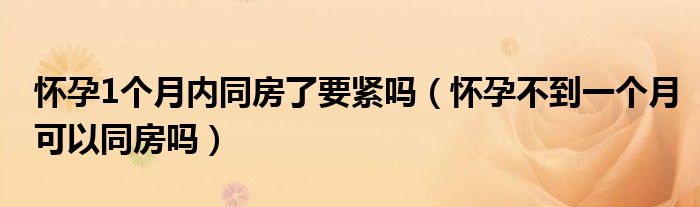 懷孕1個(gè)月內(nèi)同房了要緊嗎（懷孕不到一個(gè)月可以同房嗎）