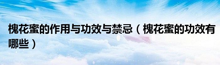 槐花蜜的作用與功效與禁忌(槐花蜜的功效有哪些)