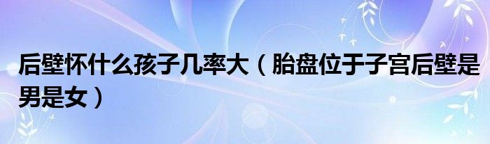 后壁懷什么孩子幾率大（胎盤位于子宮后壁是男是女）