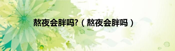 熬夜會(huì)胖嗎?（熬夜會(huì)胖嗎）