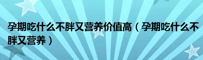 孕期吃什么不胖又營養(yǎng)價值高（孕期吃什么不胖又營養(yǎng)）