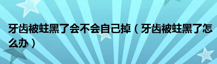 牙齒被蛀黑了會(huì)不會(huì)自己掉(牙齒被蛀黑了怎么辦)
