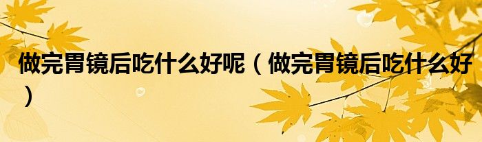 做完胃鏡后吃什么好呢(做完胃鏡后吃什么好)