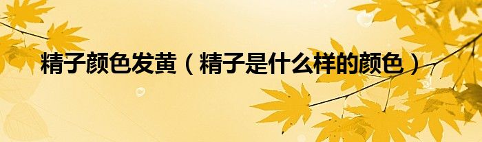 精子顏色發(fā)黃(精子是什么樣的顏色)