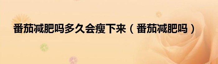番茄減肥嗎多久會瘦下來（番茄減肥嗎）