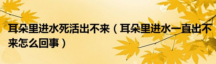 耳朵里進水死活出不來（耳朵里進水一直出不來怎么回事）