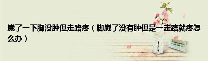 崴了一下腳沒腫但走路疼（腳崴了沒有腫但是一走路就疼怎么辦）
