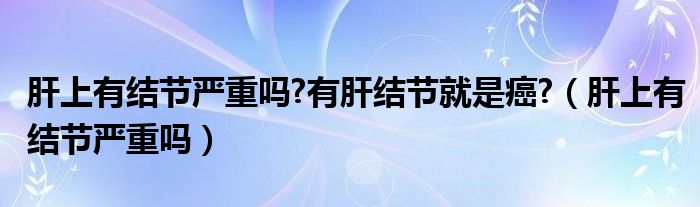 肝上有結節(jié)嚴重嗎?有肝結節(jié)就是癌?（肝上有結節(jié)嚴重嗎）