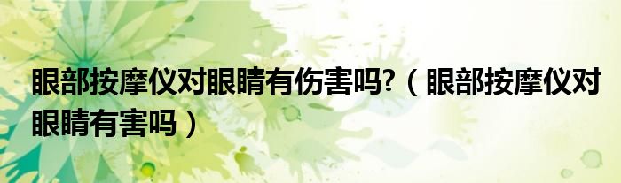 眼部按摩儀對眼睛有傷害嗎?（眼部按摩儀對眼睛有害嗎）