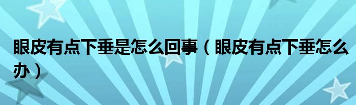 眼皮有點(diǎn)下垂是怎么回事(眼皮有點(diǎn)下垂怎么辦)