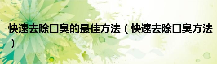 快速去除口臭的最佳方法(快速去除口臭方法)