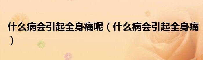 什么病會(huì)引起全身痛呢（什么病會(huì)引起全身痛）